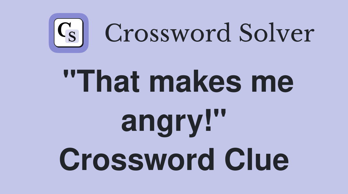 "That makes me angry!" Crossword Clue