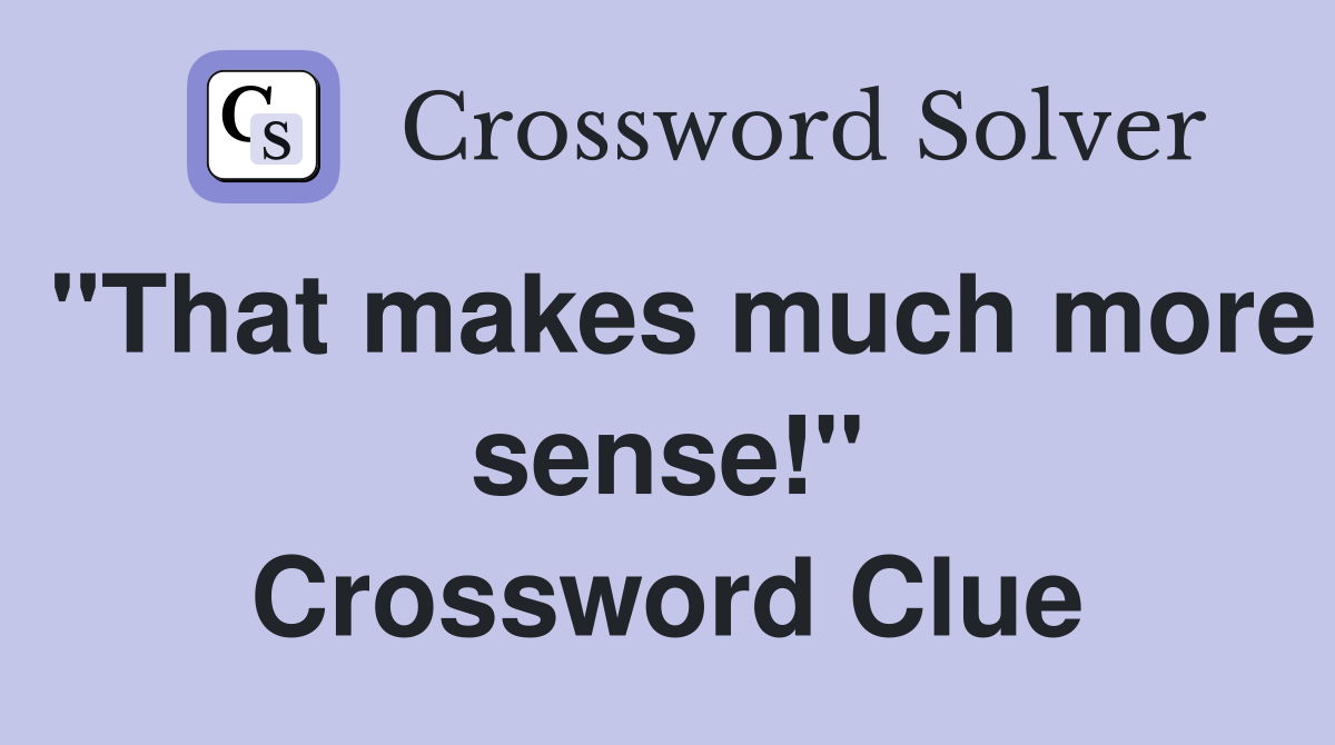 "That makes much more sense!" Crossword Clue