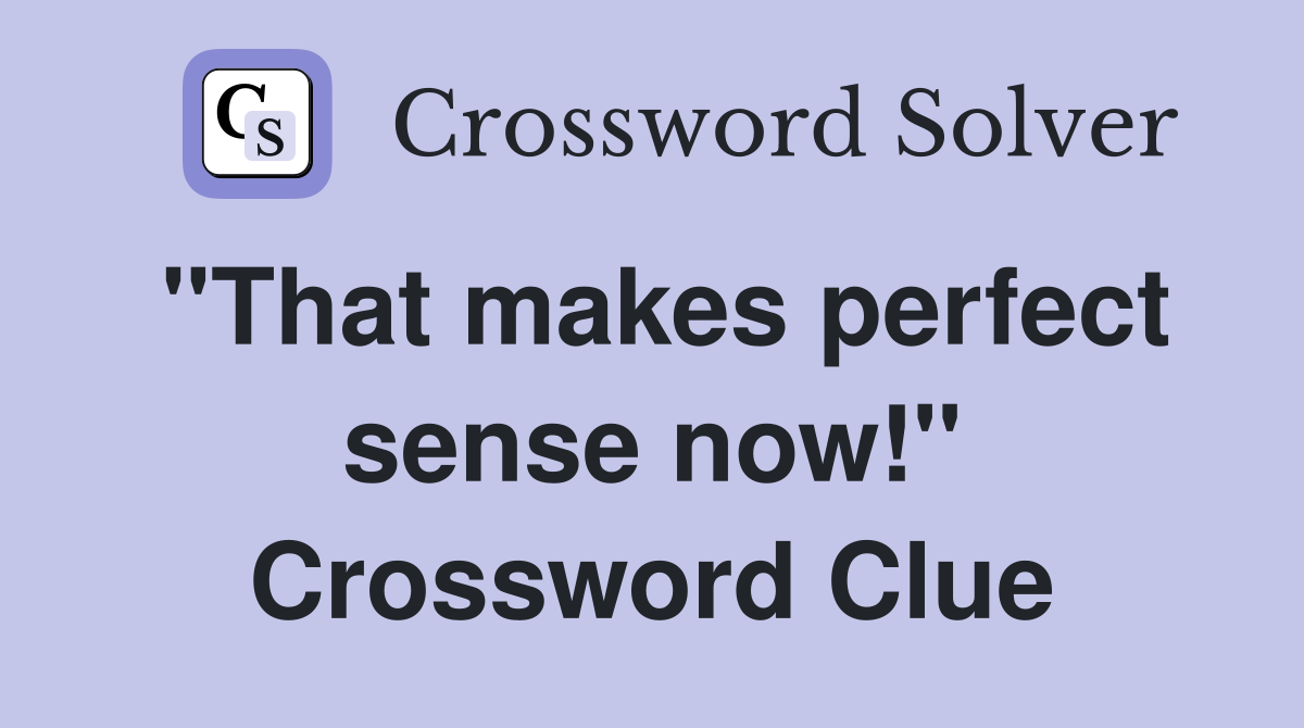 "That makes perfect sense now!" Crossword Clue