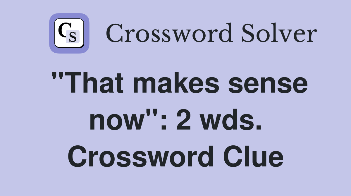 "That makes sense now": 2 wds. Crossword Clue
