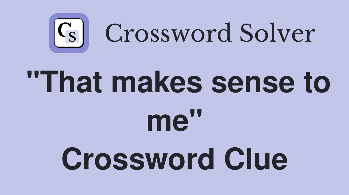 "That makes sense to me" Crossword Clue