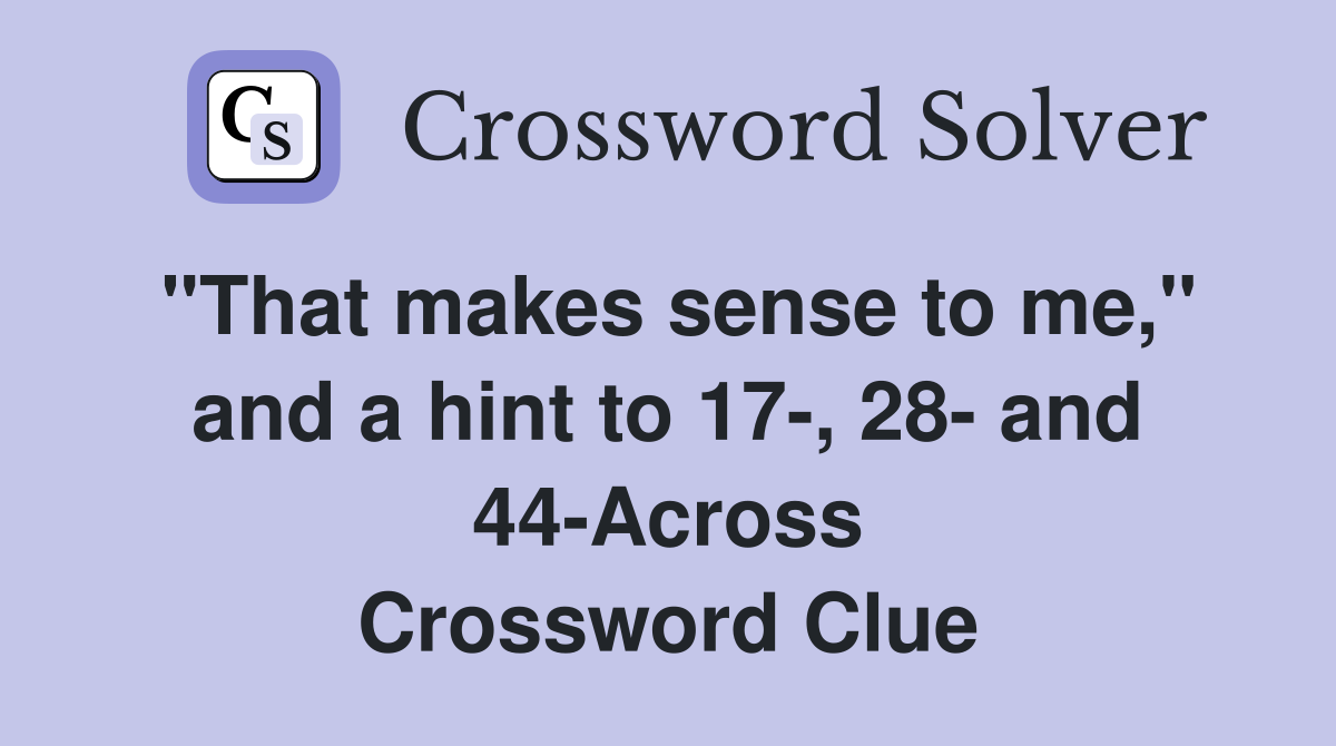 "That makes sense to me," and a hint to 17-, 28- and 44-Across Crossword Clue