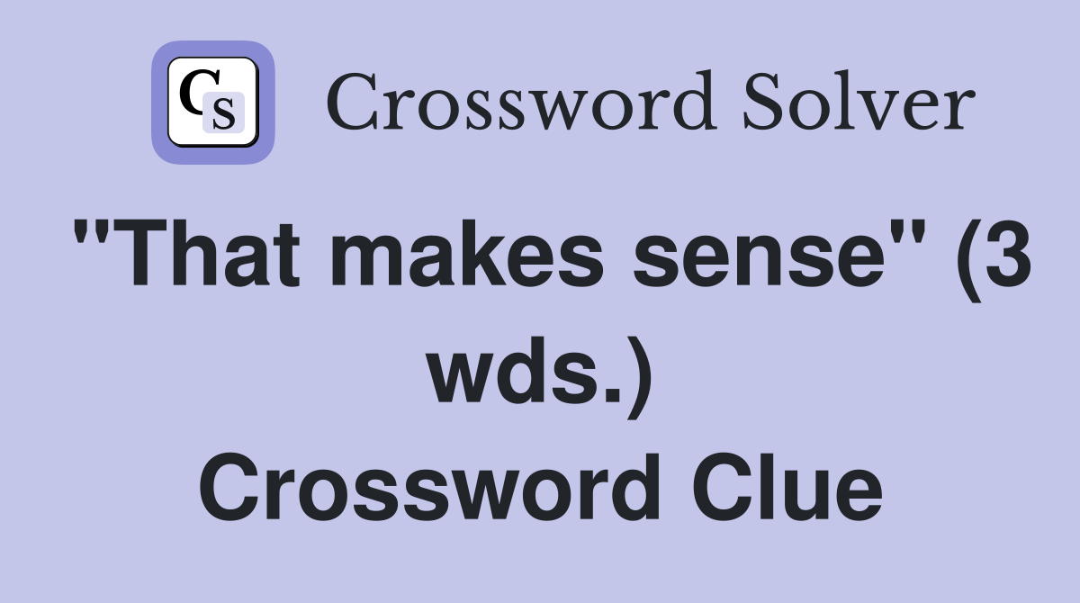 "That makes sense" (3 wds.) Crossword Clue