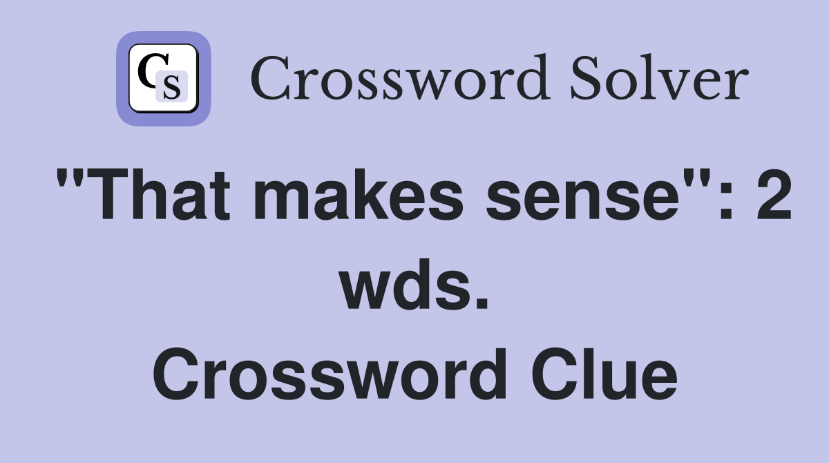 "That makes sense": 2 wds. Crossword Clue
