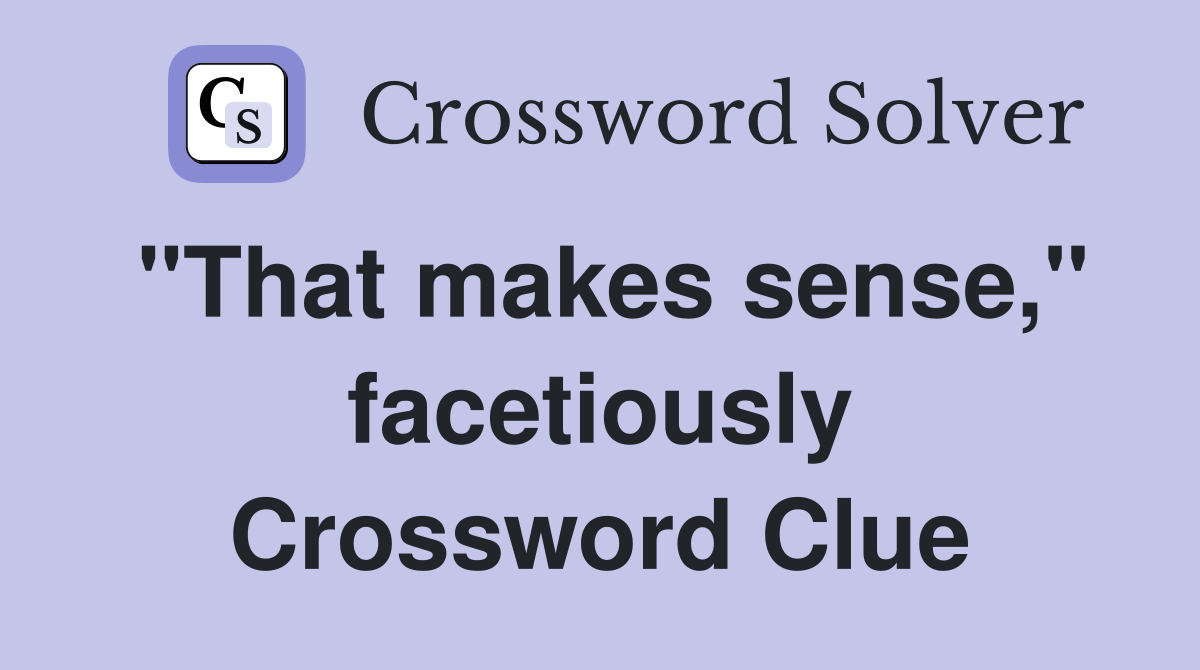 "That makes sense," facetiously Crossword Clue