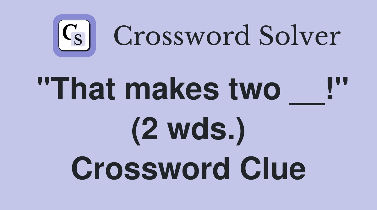 "That makes two __!" (2 wds.) Crossword Clue
