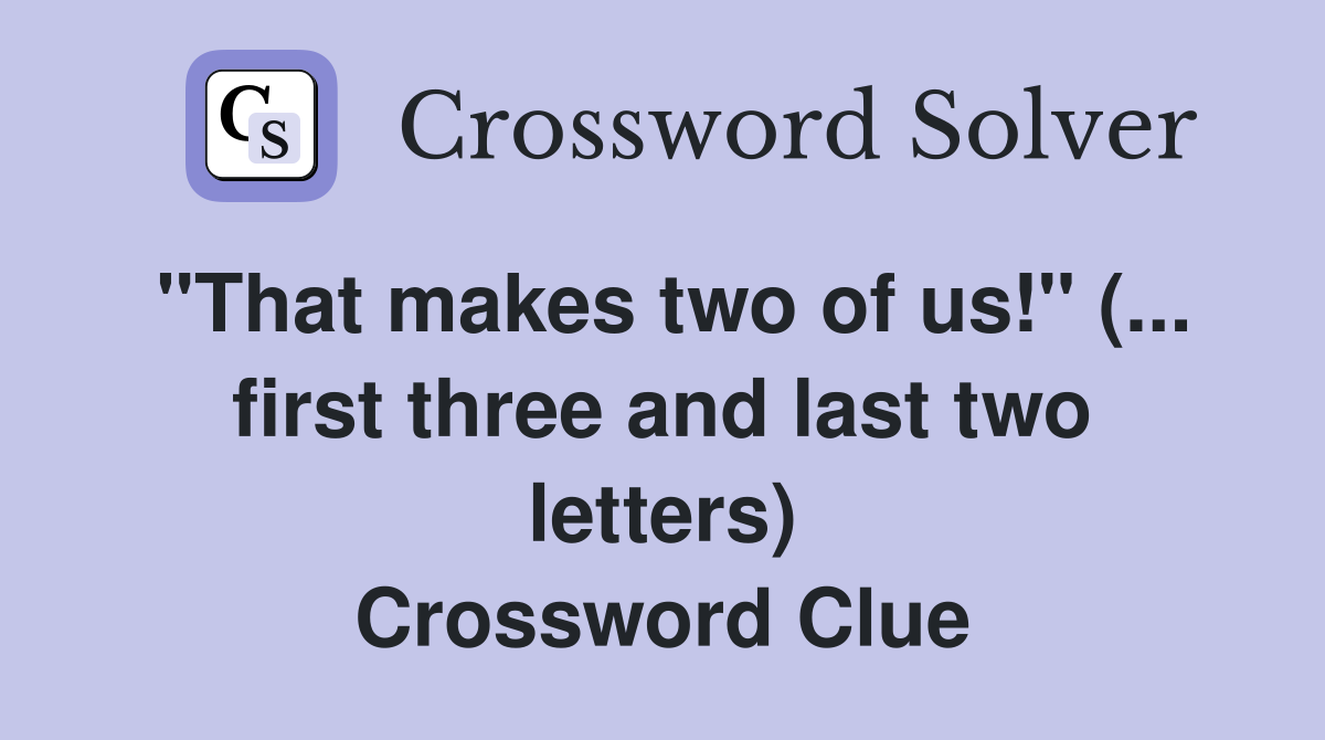 "That makes two of us!" (... first three and last two letters) Crossword Clue