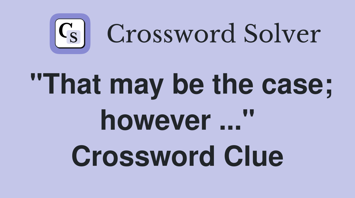 "That may be the case; however ..." Crossword Clue