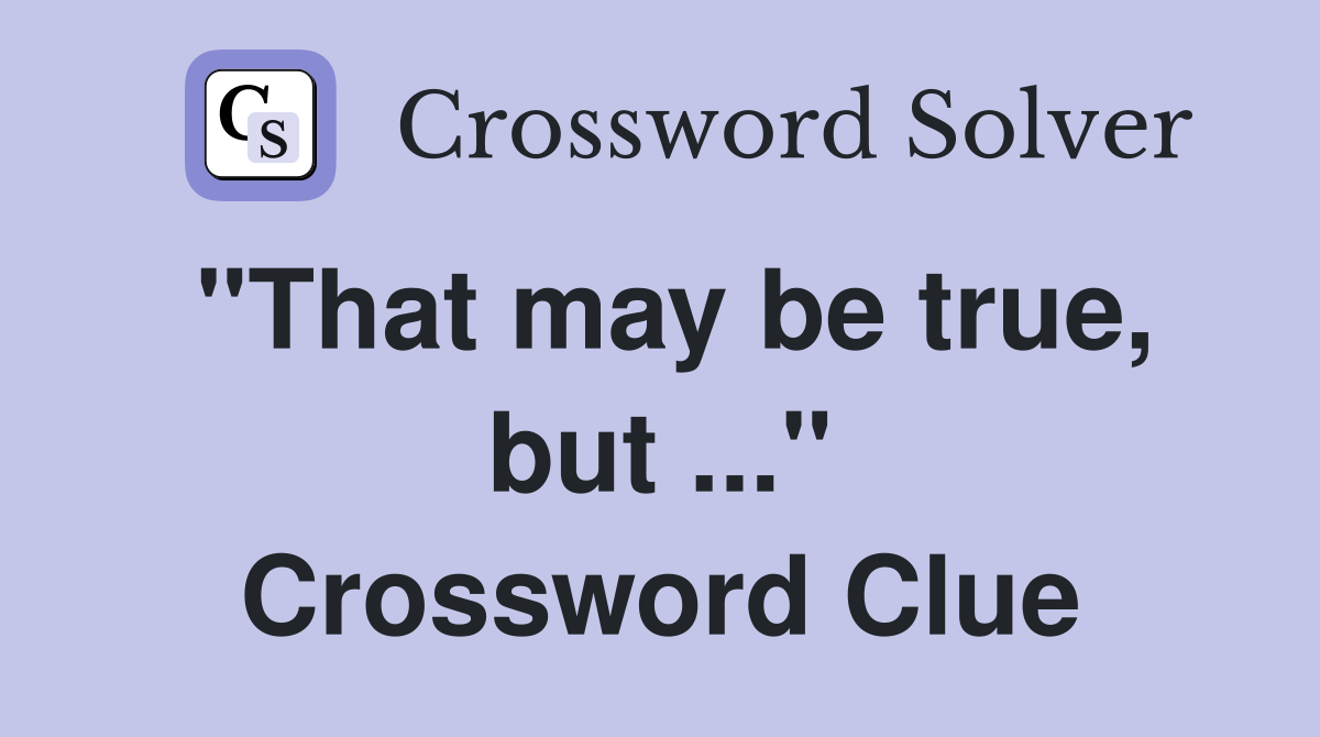 "That may be true, but ..." Crossword Clue