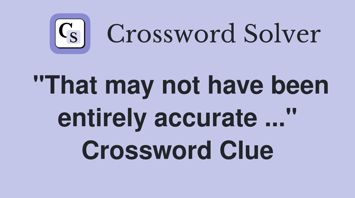 "That may not have been entirely accurate ..." Crossword Clue