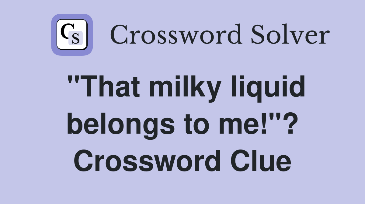 "That milky liquid belongs to me!"? Crossword Clue