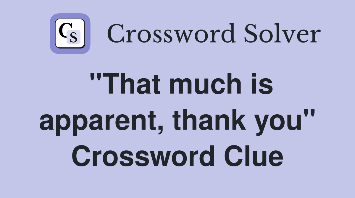 "That much is apparent, thank you" Crossword Clue