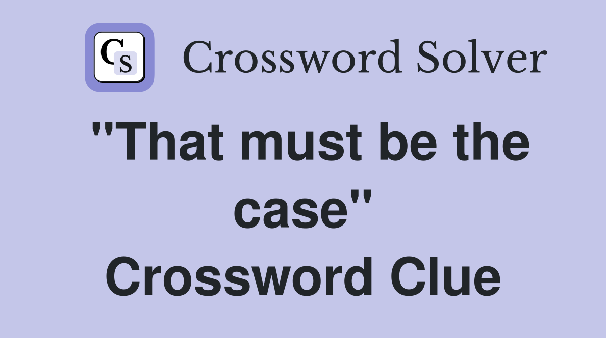 "That must be the case" Crossword Clue
