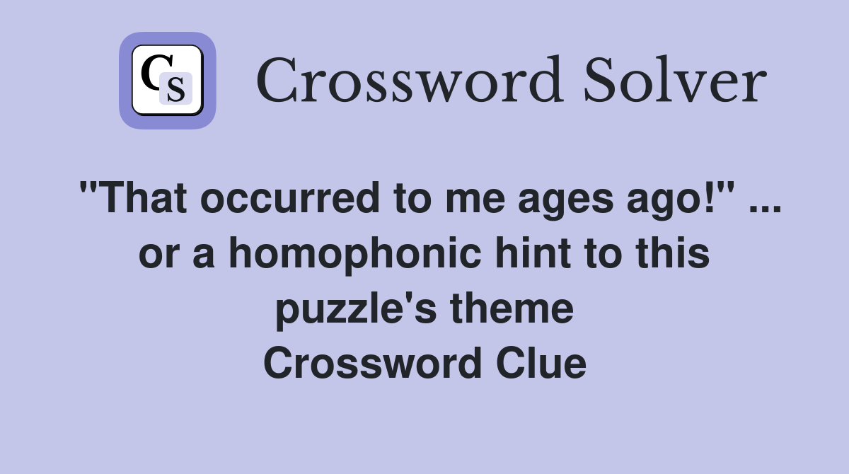 "That occurred to me ages ago!" ... or a homophonic hint to this puzzle's theme Crossword Clue