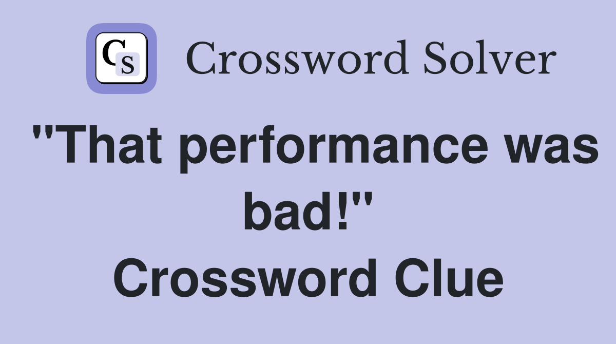 "That performance was bad!" Crossword Clue
