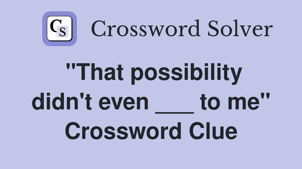 "That possibility didn't even ___ to me" Crossword Clue