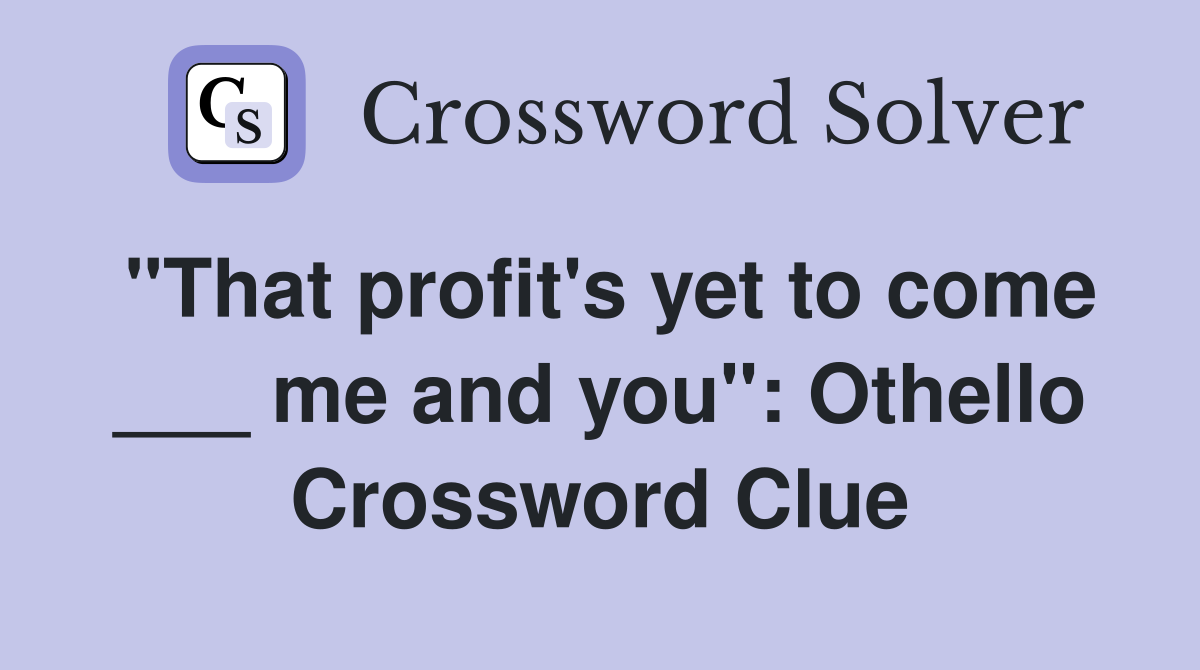 "That profit's yet to come ___ me and you": Othello Crossword Clue