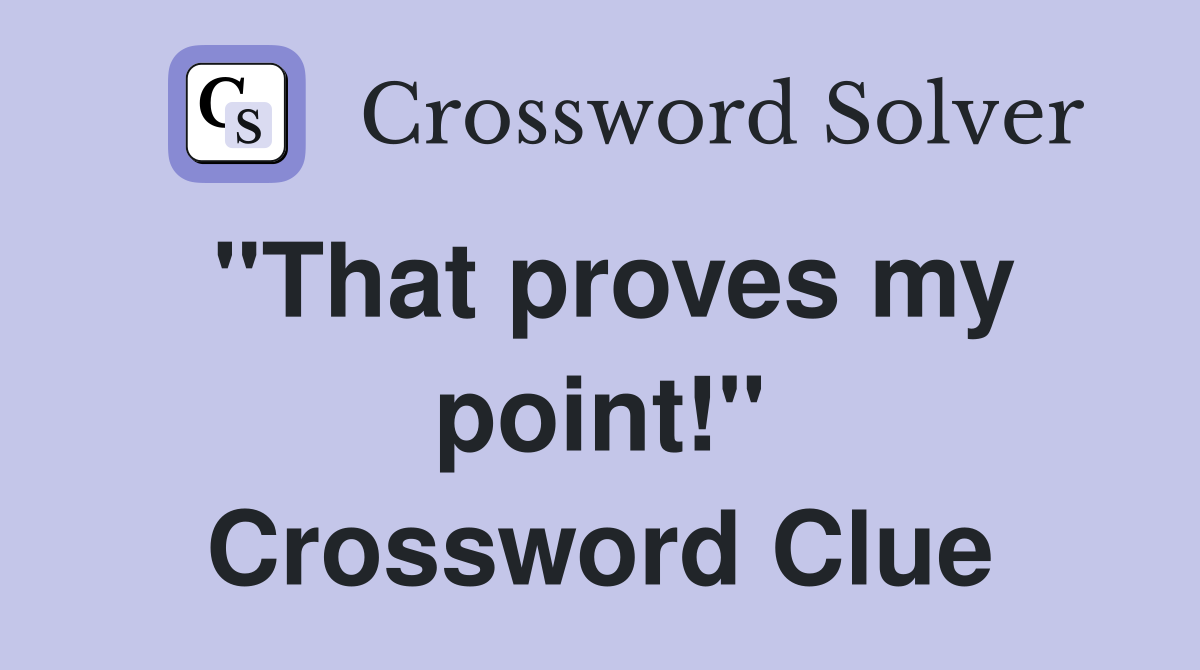 "That proves my point!" Crossword Clue