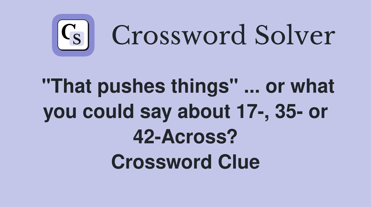 "That pushes things" ... or what you could say about 17-, 35- or 42-Across? Crossword Clue