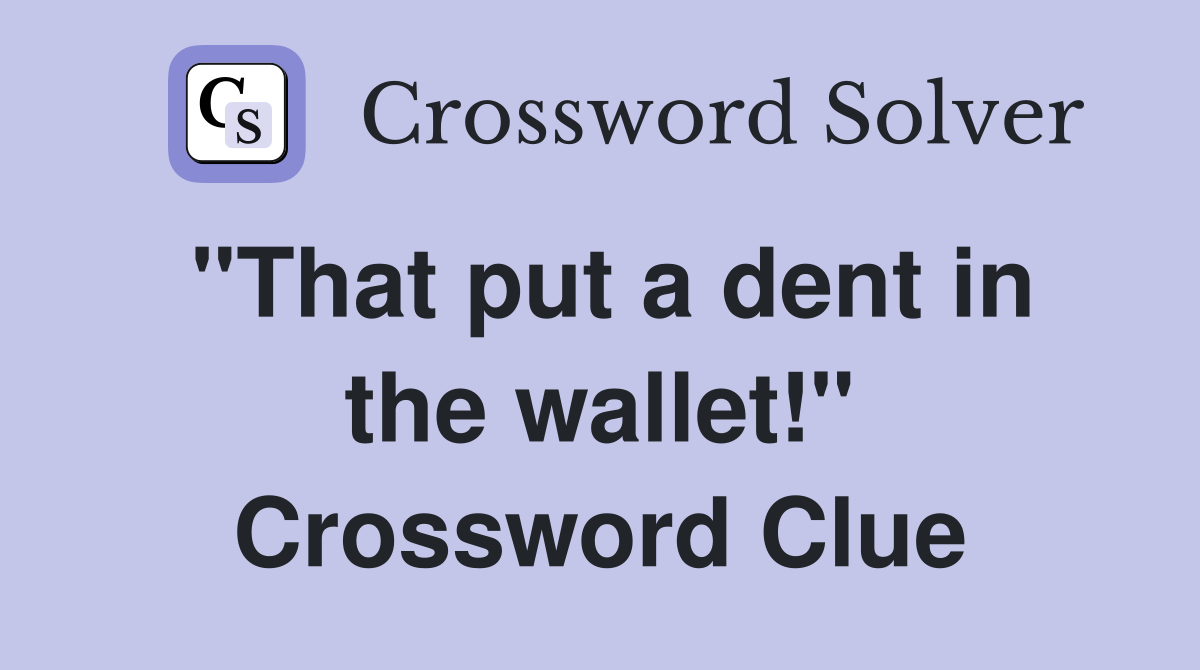 "That put a dent in the wallet!" Crossword Clue