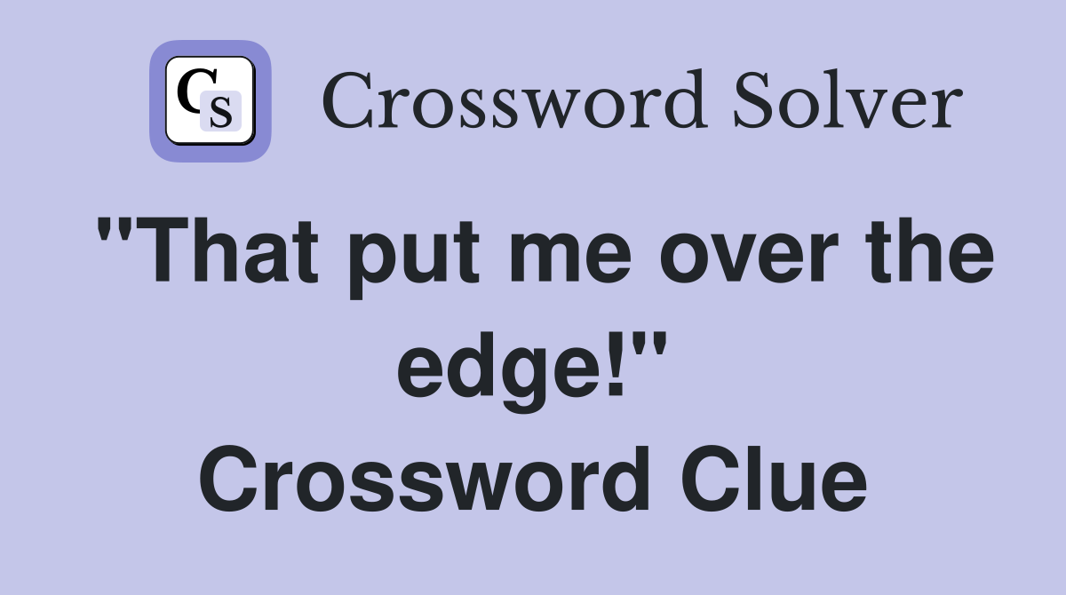 "That put me over the edge!" Crossword Clue