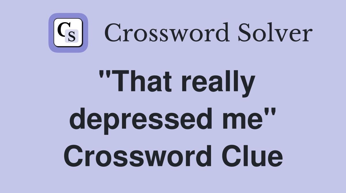 "That really depressed me" Crossword Clue