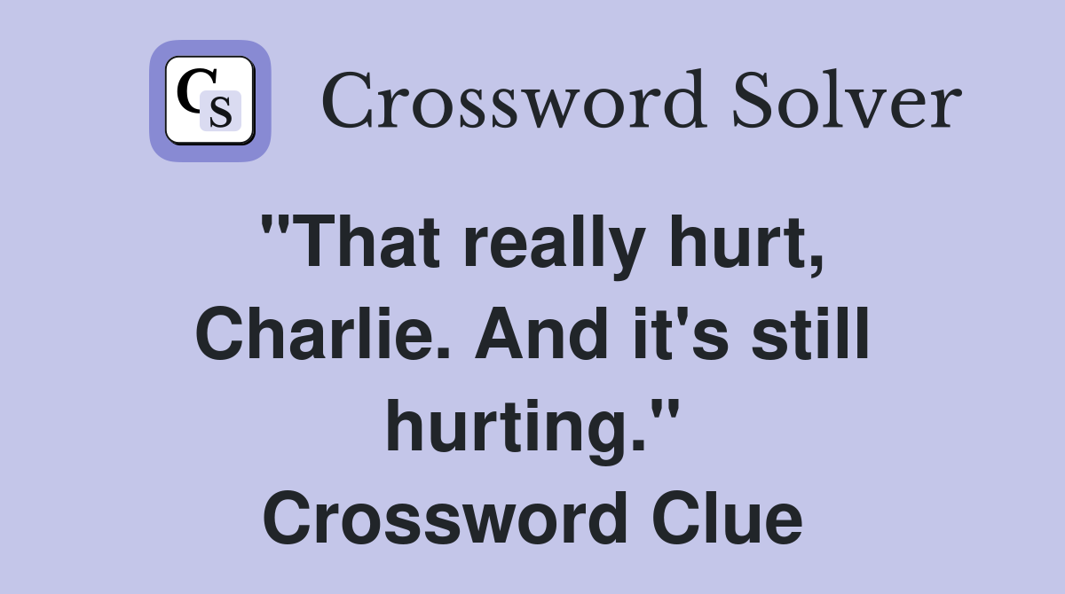 "That really hurt, Charlie. And it's still hurting." Crossword Clue
