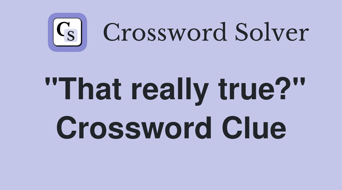 "That really true?" Crossword Clue