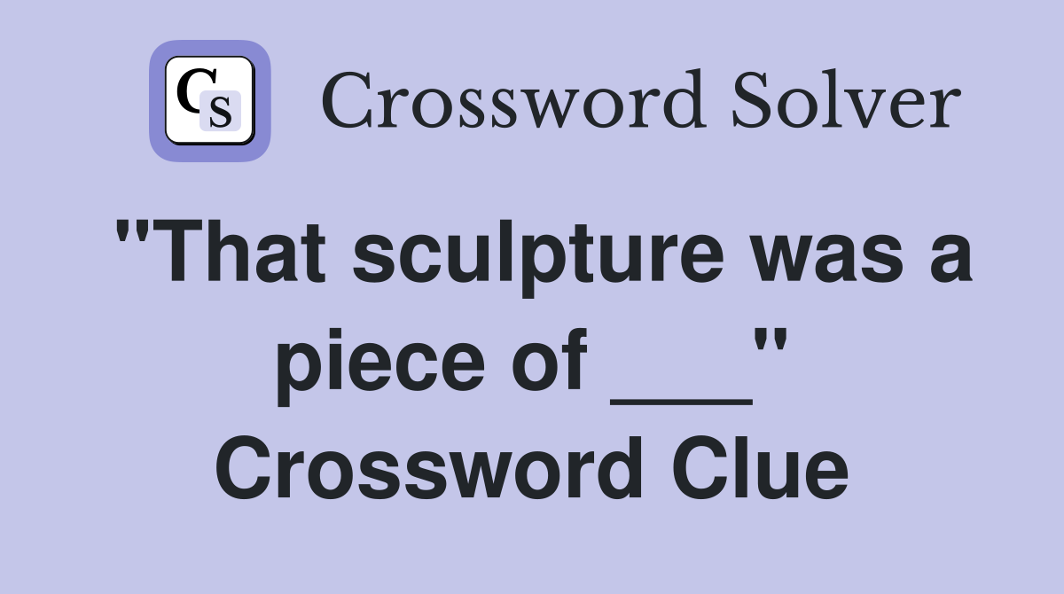 "That sculpture was a piece of ___" Crossword Clue