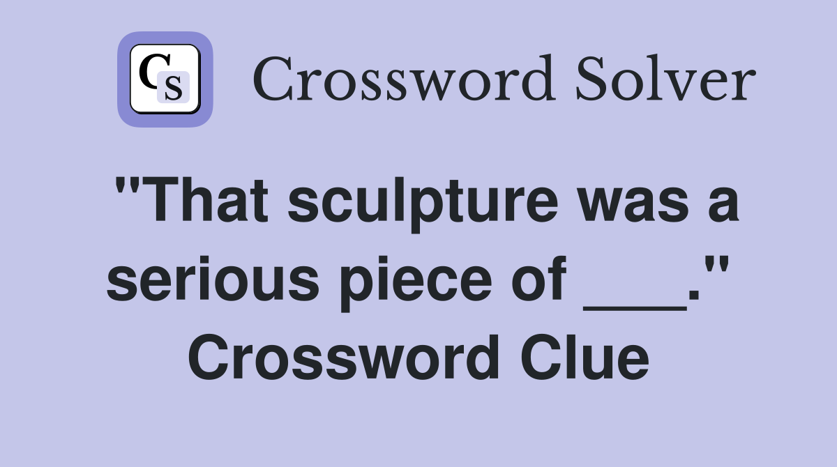 "That sculpture was a serious piece of ___." Crossword Clue