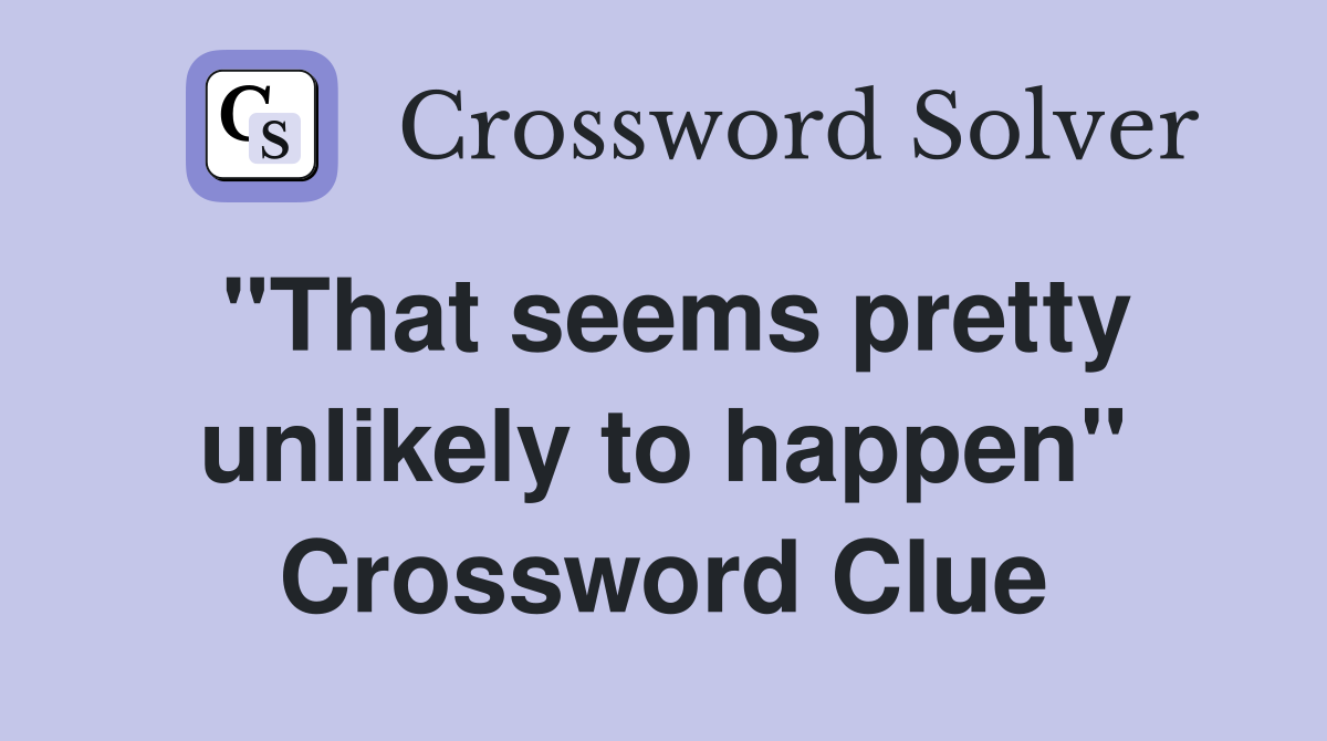"That seems pretty unlikely to happen" Crossword Clue
