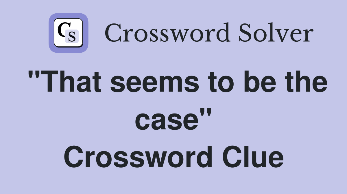 "That seems to be the case" Crossword Clue