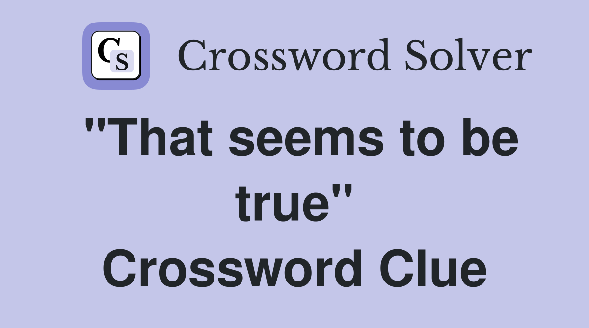 "That seems to be true" Crossword Clue