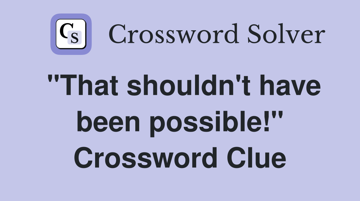 "That shouldn't have been possible!" Crossword Clue
