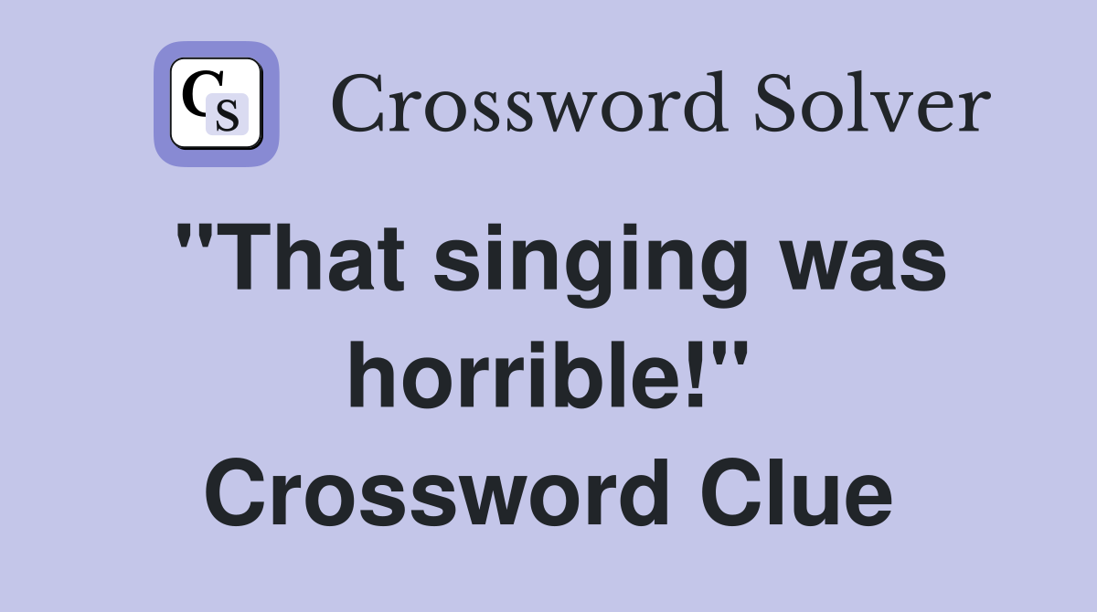 "That singing was horrible!" Crossword Clue