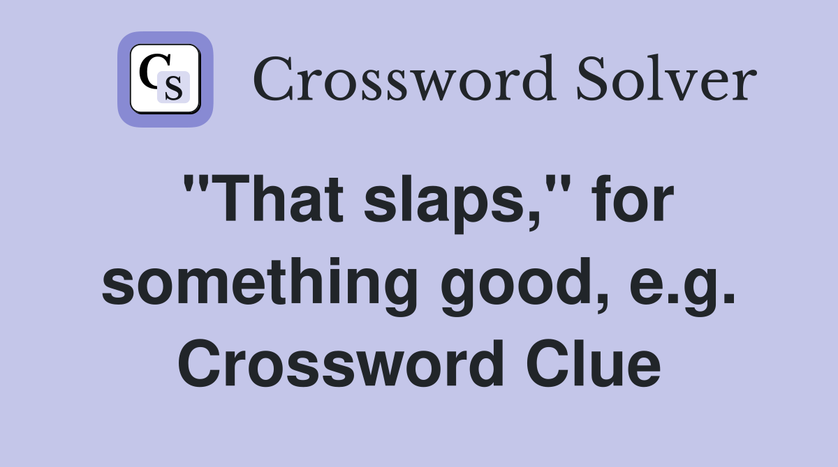 "That slaps," for something good, e.g. Crossword Clue