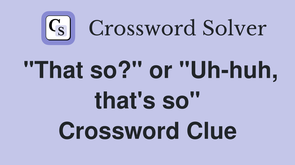 "That so?" or "Uh-huh, that's so" Crossword Clue