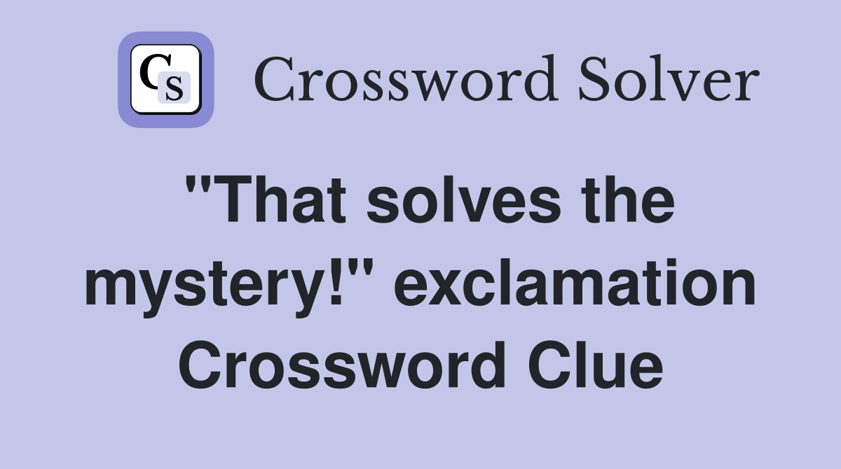 "That solves the mystery!" exclamation Crossword Clue