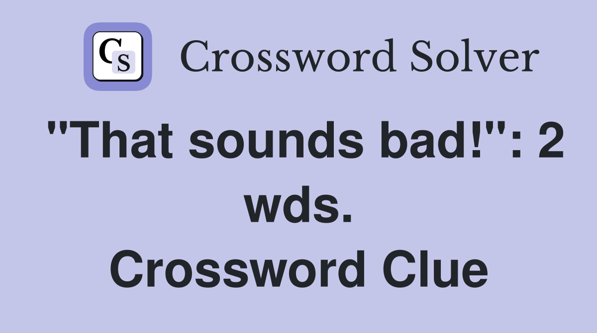 "That sounds bad!": 2 wds. Crossword Clue