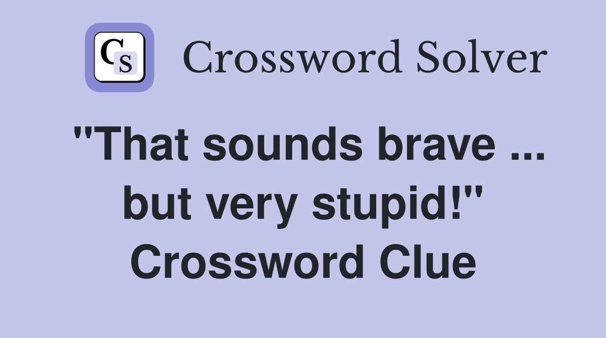 "That sounds brave ... but very stupid!" Crossword Clue