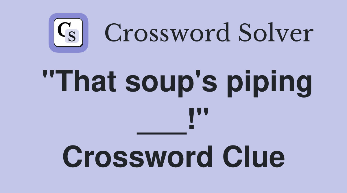 "That soup's piping ___!" Crossword Clue