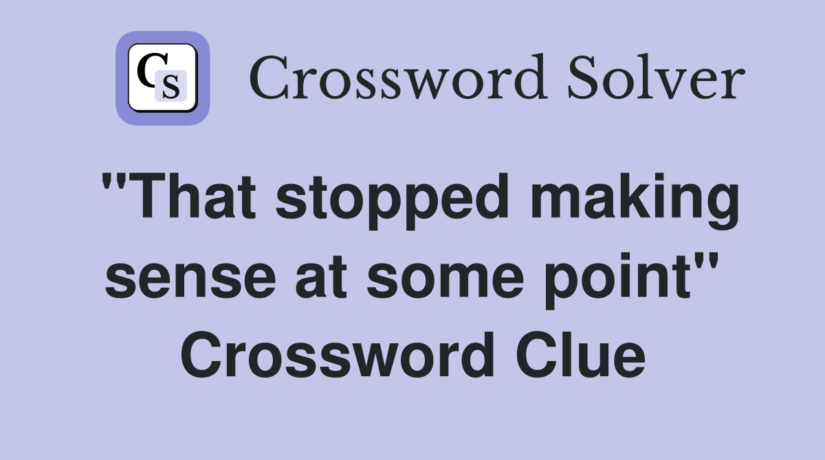 "That stopped making sense at some point" Crossword Clue