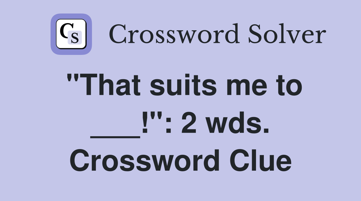 "That suits me to ___!": 2 wds. Crossword Clue