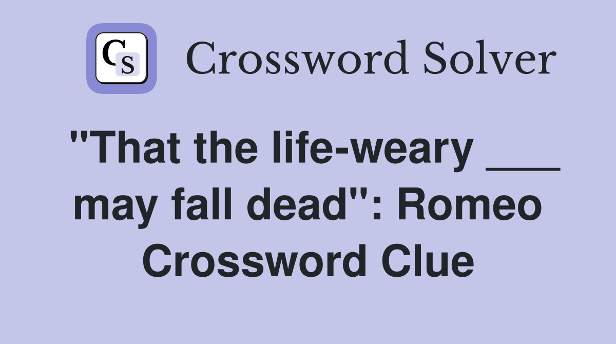 "That the life-weary ___ may fall dead": Romeo Crossword Clue