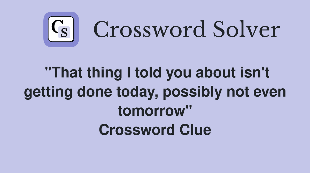 "That thing I told you about isn't getting done today, possibly not even tomorrow" Crossword Clue