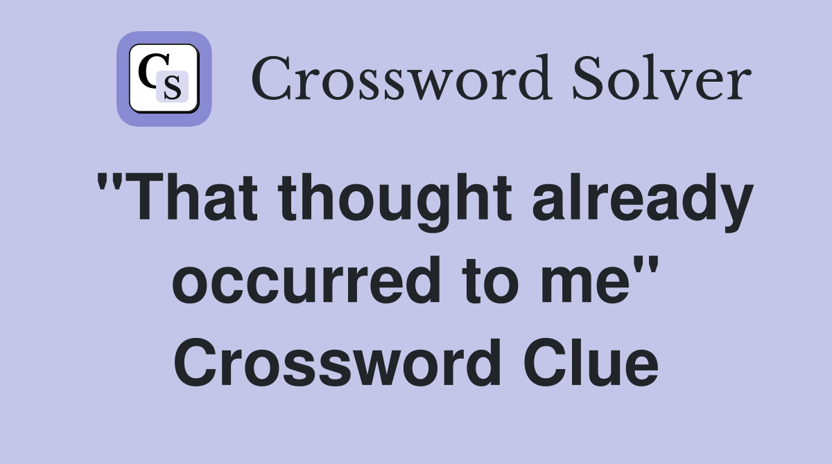 "That thought already occurred to me" Crossword Clue