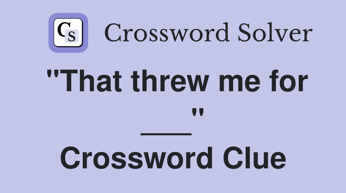 "That threw me for ___" Crossword Clue