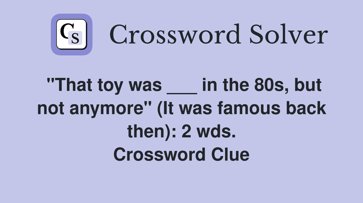 "That toy was ___ in the 80s, but not anymore" (It was famous back then): 2 wds. Crossword Clue