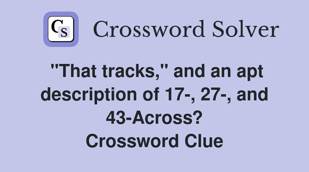 "That tracks," and an apt description of 17-, 27-, and 43-Across? Crossword Clue