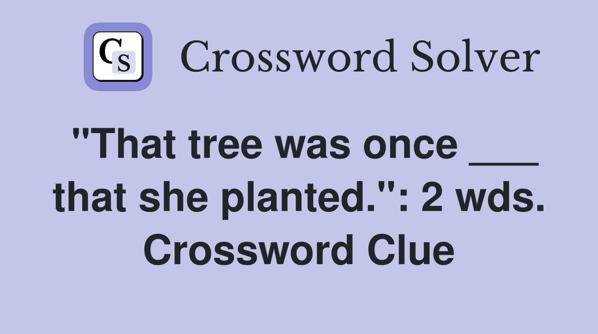 "That tree was once ___ that she planted.": 2 wds. Crossword Clue